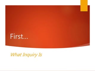 First…
What Inquiry Is
 