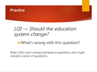 Practice
LOI → Should the education
system change?
What’s wrong with this question?
Note: LOI’s aren’t always phrased as questions and might
include a series of questions.
 
