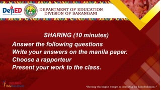 SHARING (10 minutes)
Answer the following questions
Write your answers on the manila paper.
Choose a rapporteur
Present your work to the class.
 