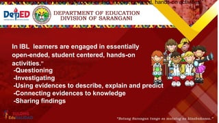 are engaged in essentially open-ended, studentcentered, hands-on activities.”
-Questioning
-Investigating
-Using evidences to describe, explain and predict
-Connecting evidences to knowledge
-Sharing findings
In IBL learners are engaged in essentially
open-ended, student centered, hands-on
activities.”
 