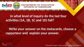 In what level of inquiry do the last four
activities (1A, 1B, 1C and 1D) fall?
Write your answer on the metacards, choose a
rapporteur and explain your answer.
 