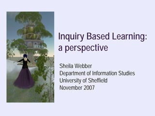 Inquiry Based Learning:
a perspective
Sheila Webber
Department of Information Studies
University of Sheffield
November 2007