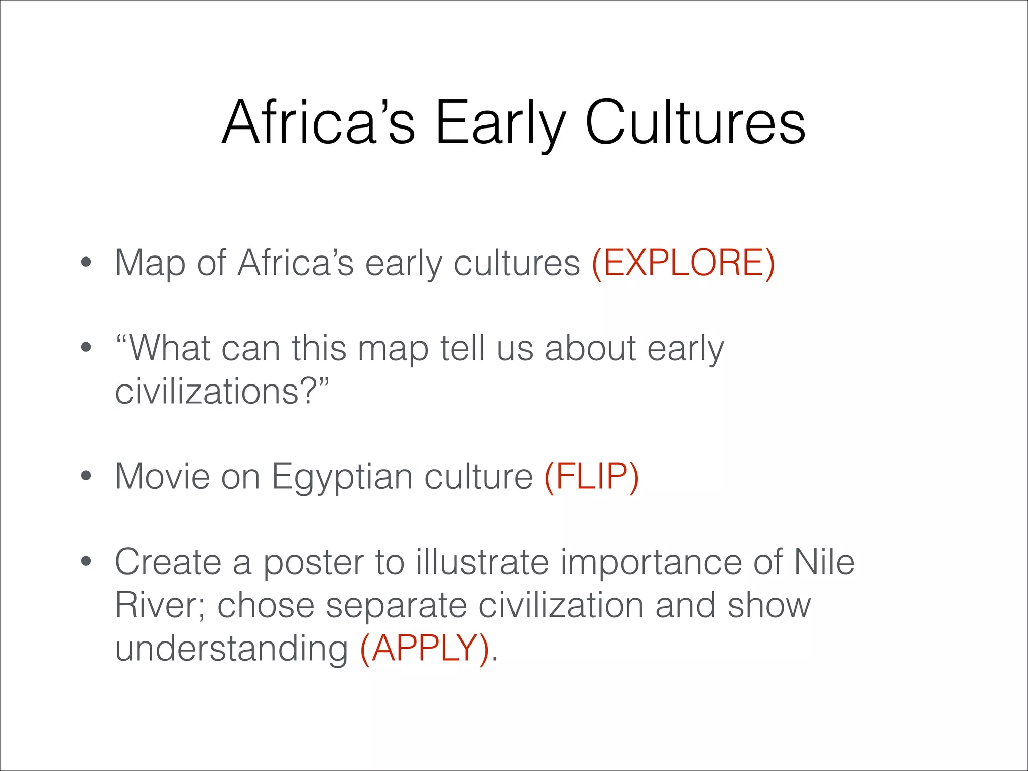 Africa’s Early Cultures
•

Map of Africa’s early cultures (EXPLORE)

•

“What can this map tell us about early
civilizations?”

•

Movie on Egyptian culture (FLIP)

•

Create a poster to illustrate importance of Nile
River; chose separate civilization and show
understanding (APPLY).

 