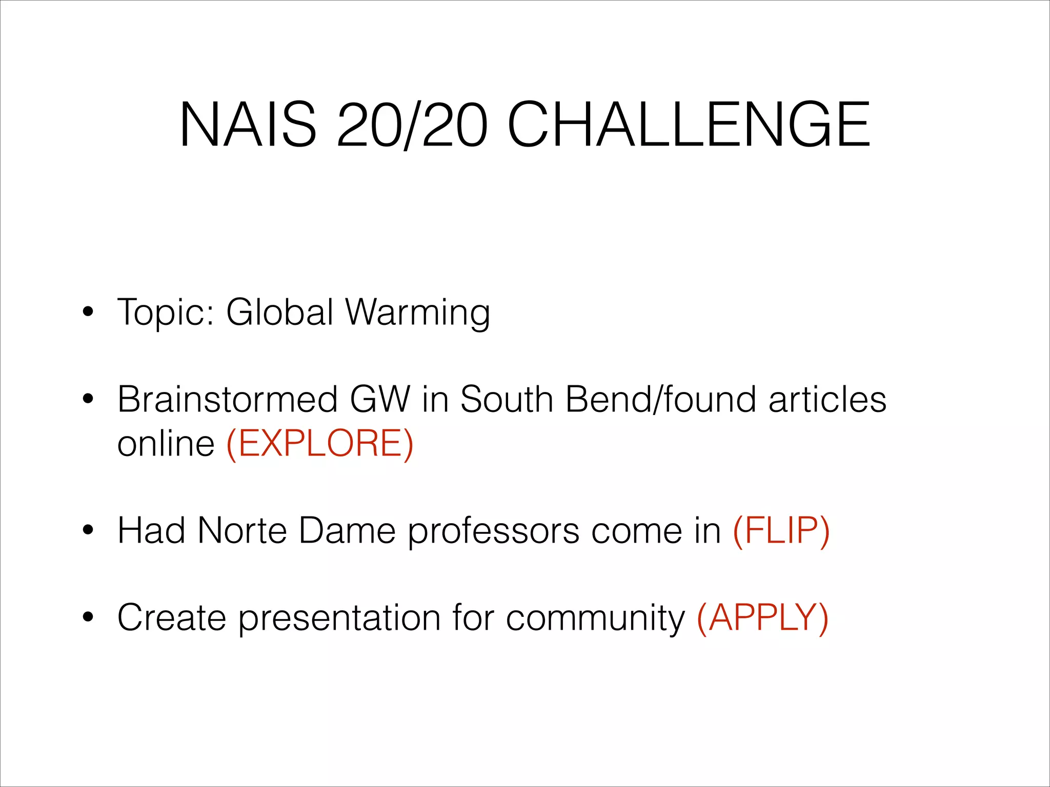 NAIS 20/20 CHALLENGE
•

Topic: Global Warming

•

Brainstormed GW in South Bend/found articles
online (EXPLORE)

•

Had Norte Dame professors come in (FLIP)

•

Create presentation for community (APPLY)

 