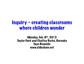 Inquiry – creating classrooms
   where children wonder
          Monday, Feb. 4th, 2013
  Taylor Park and Chaffey Burke, Burnaby
               Faye Brownlie
            www.slideshare.net
 