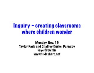Inquiry – creating classrooms
   where children wonder
             Monday, Nov. 19
  Taylor Park and Chaffey Burke, Burnaby
               Faye Brownlie
            www.slideshare.net
 