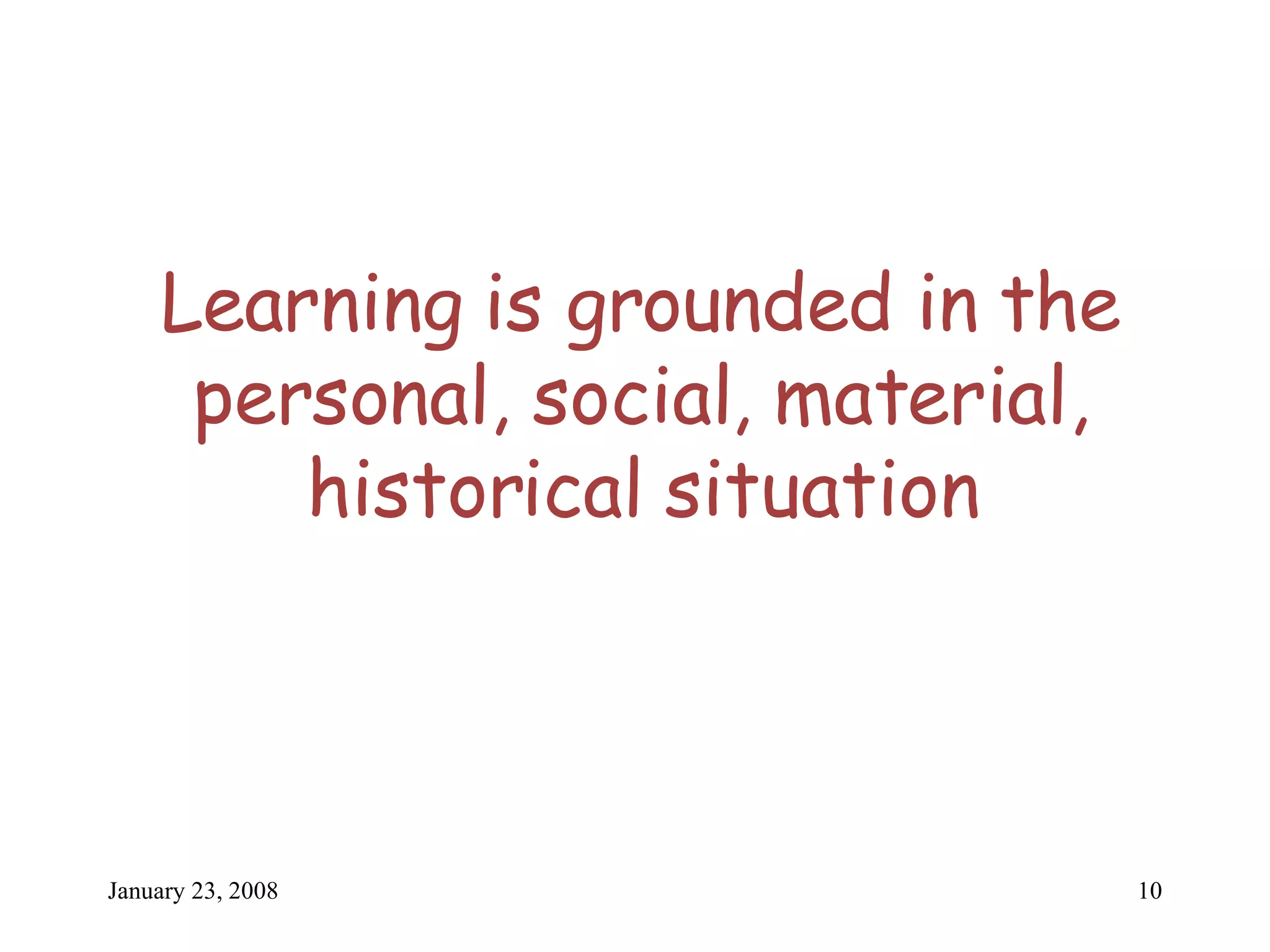 Learning is grounded in the personal, social, material, historical situation 