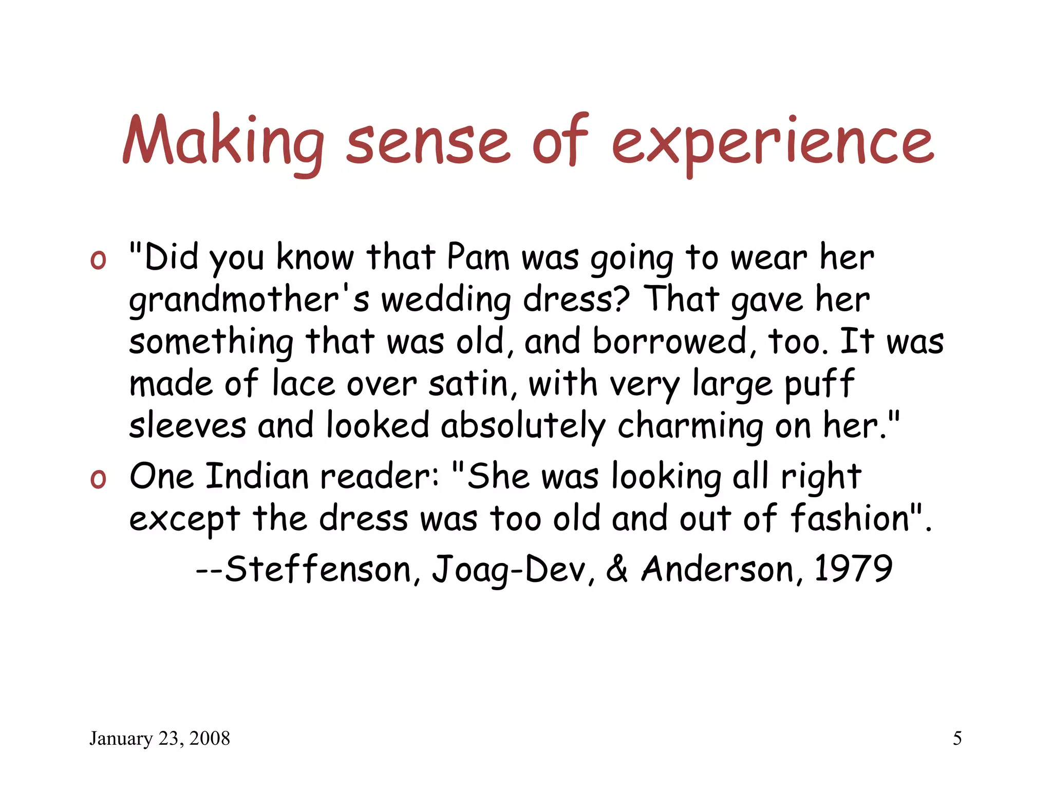 Making sense of experience "Did you know that Pam was going to wear her grandmother's wedding dress? That gave her something that was old, and borrowed, too. It was made of lace over satin, with very large puff sleeves and looked absolutely charming on her." One Indian reader: "She was looking all right except the dress was too old and out of fashion". --Steffenson, Joag-Dev, & Anderson, 1979 