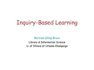 Inquiry-Based Learning Bertram (Chip) Bruce Library & Information Science U. of Illinois at Urbana-Champaign 