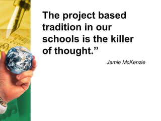 The project based  tradition in our  schools is the killer  of thought.” Jamie McKenzie 