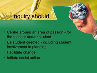 Inquiry should <ul><li>Centre around an area of passion - for the teacher and/or student </li></ul><ul><li>Be student dire...