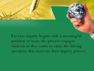 <ul><li>Because inquiry begins with a meaningful problem or issue, the process engages students as they come to value the ...