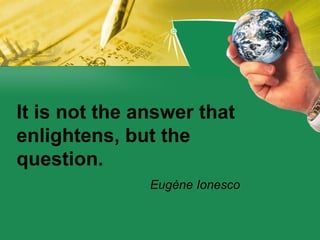 It is not the answer that enlightens, but the question.    Eugène Ionesco   