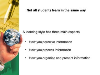 Not all students learn in the same way <ul><li>How you perceive information </li></ul><ul><li>How you process information ...