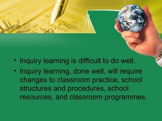 <ul><li>Inquiry learning is difficult to do well. </li></ul><ul><li>Inquiry learning, done well, will require changes to c...