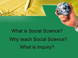What is Social Science? Why teach Social Science? What is Inquiry? 