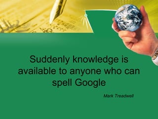 Suddenly knowledge is available to anyone who can spell Google Mark Treadwell 