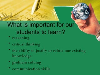 What is important for our students to learn? <ul><li>reasoning </li></ul><ul><li>critical thinking </li></ul><ul><li>the a...