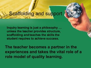 Inquiry learning is just a philosophy …  unless the teacher provides structure,  scaffolding and teaches the skills the  s...