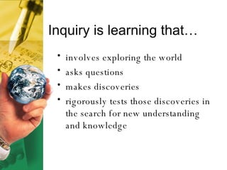 Inquiry is learning that… <ul><li>involves exploring the world </li></ul><ul><li>asks questions  </li></ul><ul><li>makes d...