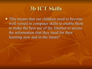 3b ICT Skills This means that our children need to become well versed in computer skills to enable them to make the best use of the Internet to access the information that they need for their learning now and in the future! 
