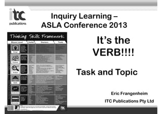 Inquiry Learning –
ASLA Conference 2013
Eric Frangenheim
ITC Publications Pty Ltd
It’s the
VERB!!!!
Task and Topic
 