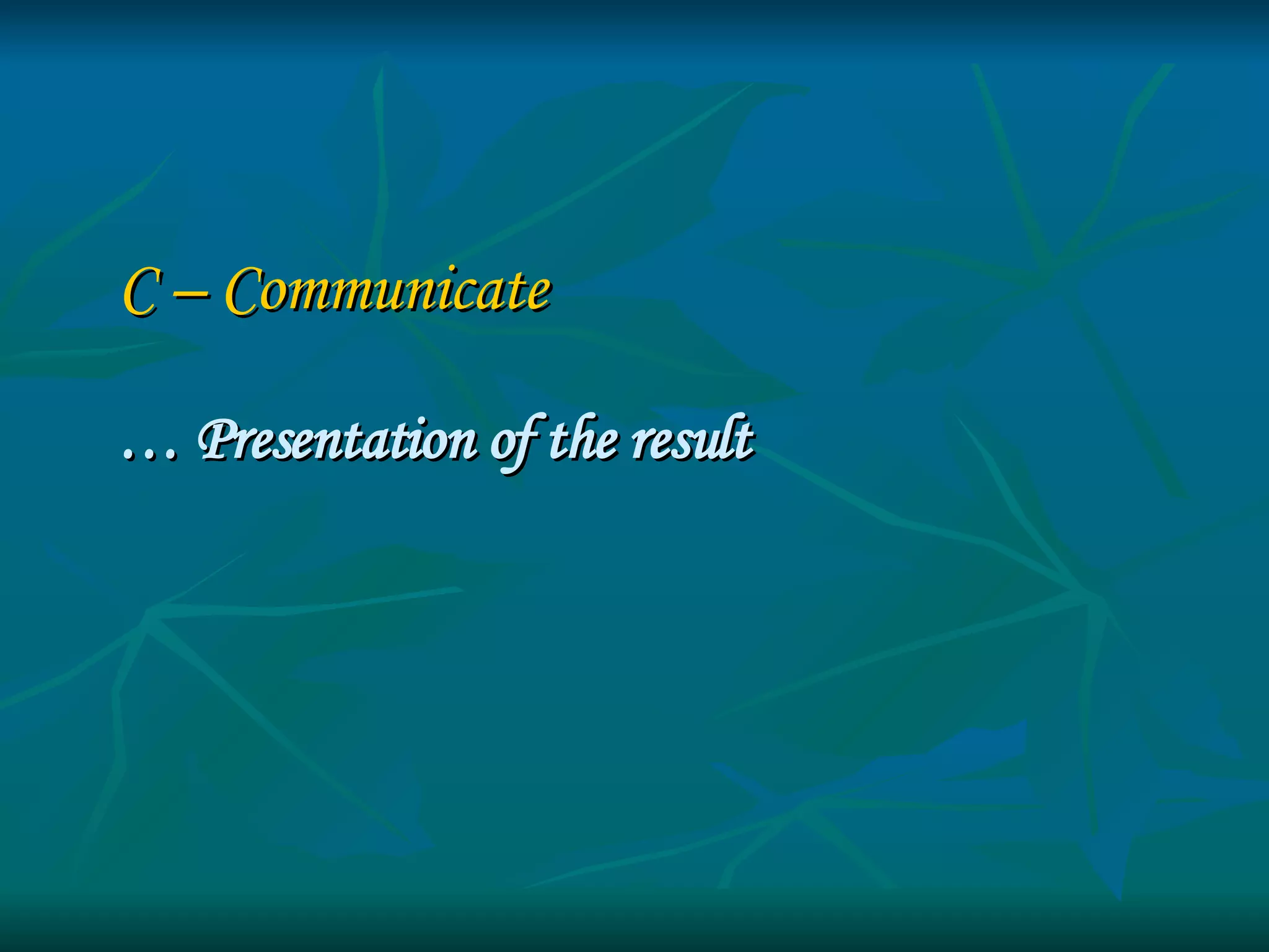 C – Communicate   …  Presentation of the result 