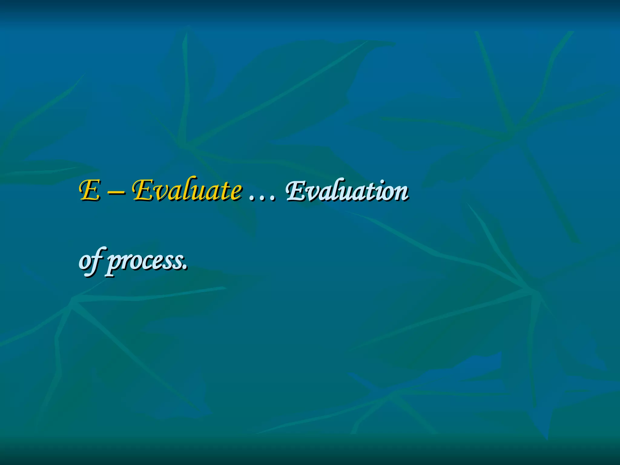 E – Evaluate   … Evaluation  of process. 