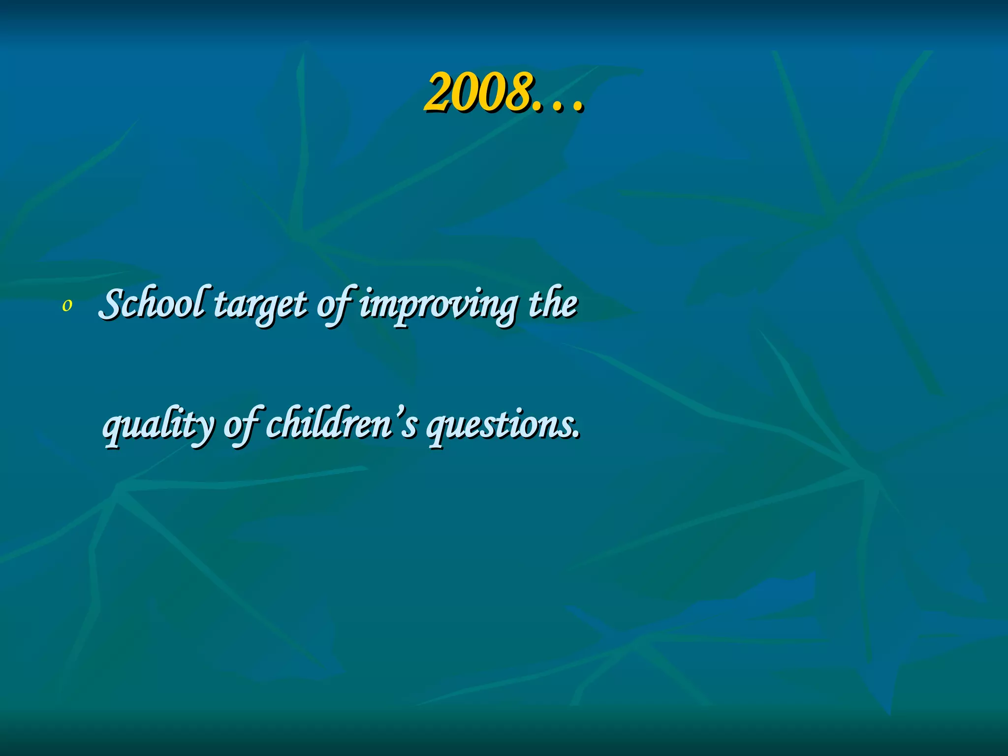 2008… School target of improving the  quality of children’s questions. 