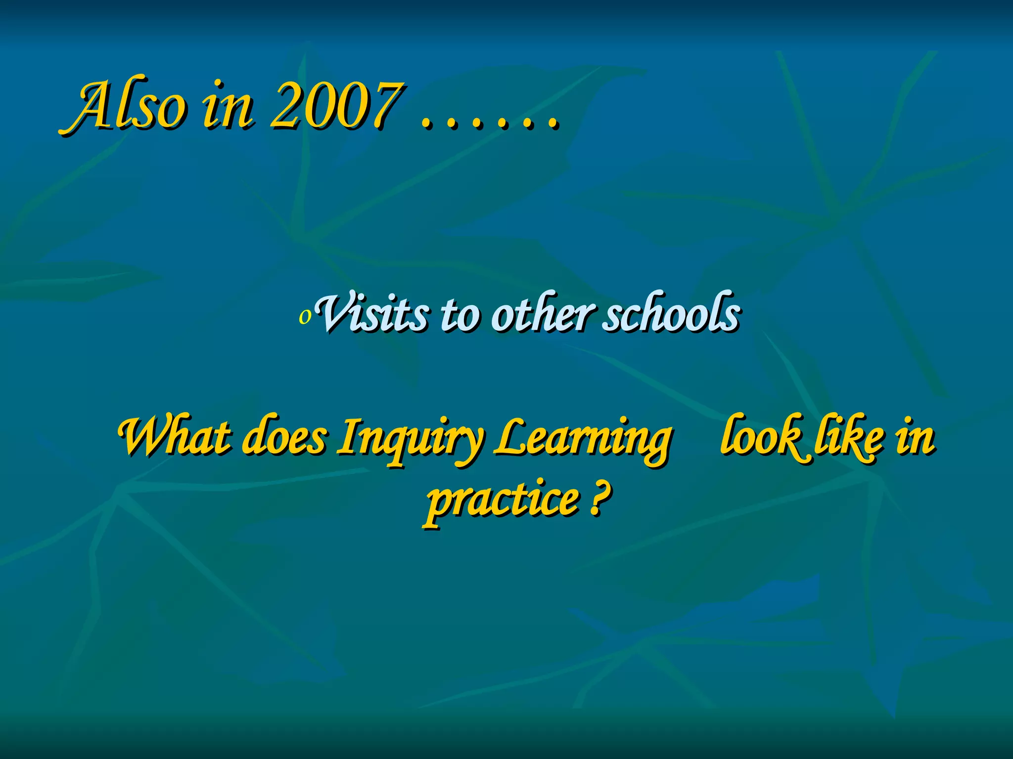 Visits to other schools   What does Inquiry Learning  look like in practice ? Also in 2007 …… 