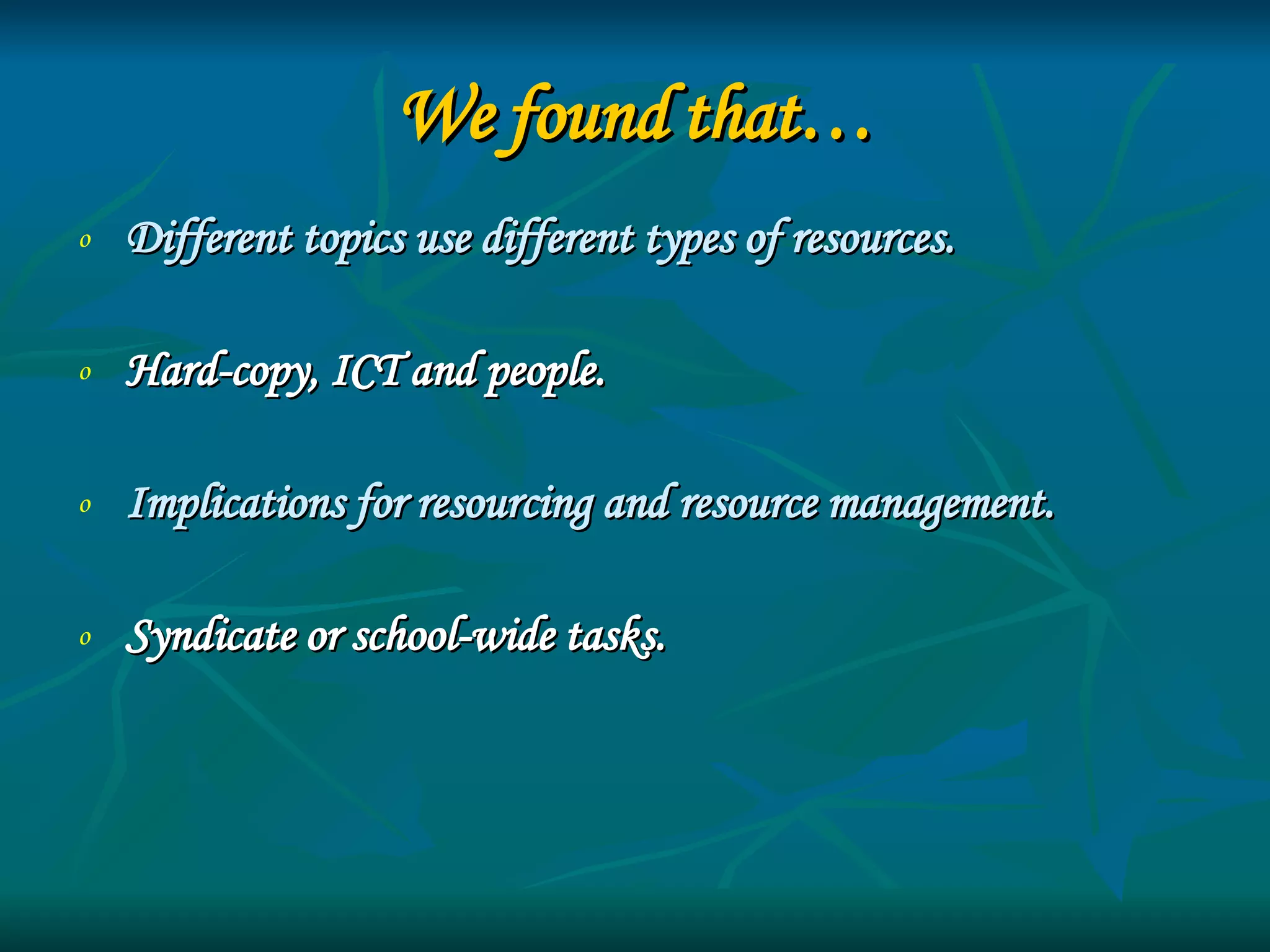 We found that… Different topics use different types of resources.  Hard-copy, ICT and people. Implications for resourcing and resource management. Syndicate or school-wide tasks. 
