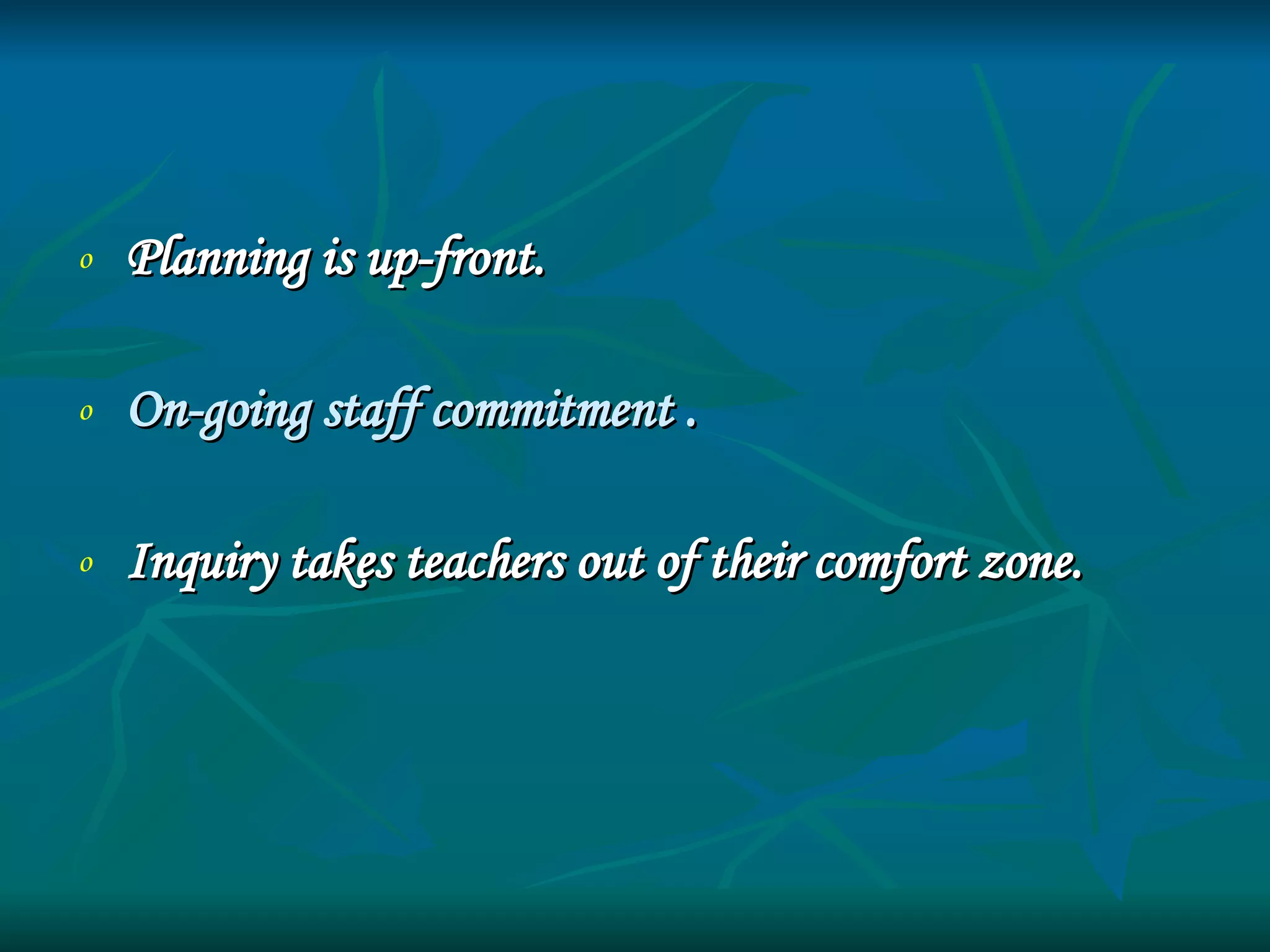 Planning is up-front. On-going staff commitment . Inquiry takes teachers out of their comfort zone. 