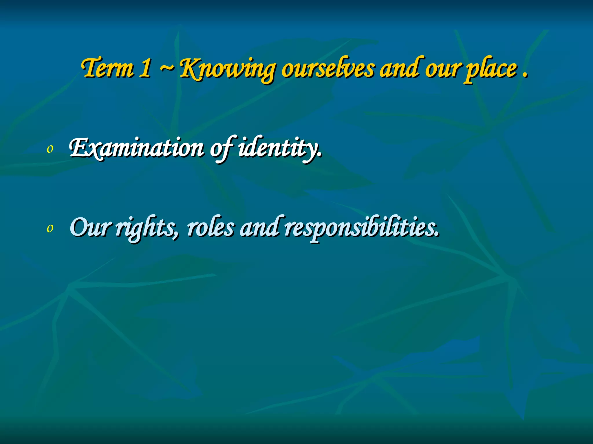 Term 1 ~ Knowing ourselves and our place .  Examination of identity. Our rights, roles and responsibilities. 