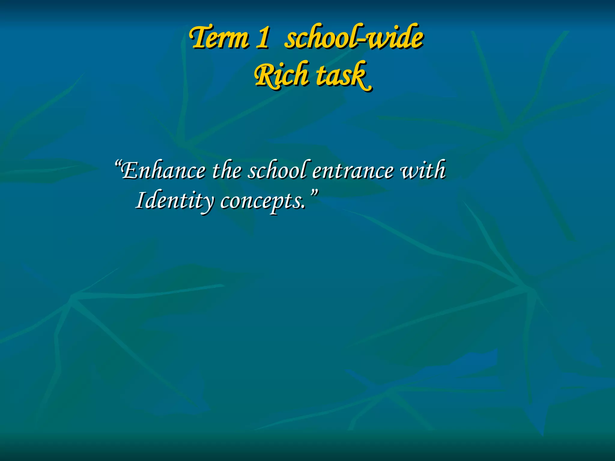Term 1  school-wide  Rich task “ Enhance the school entrance with Identity concepts.” 