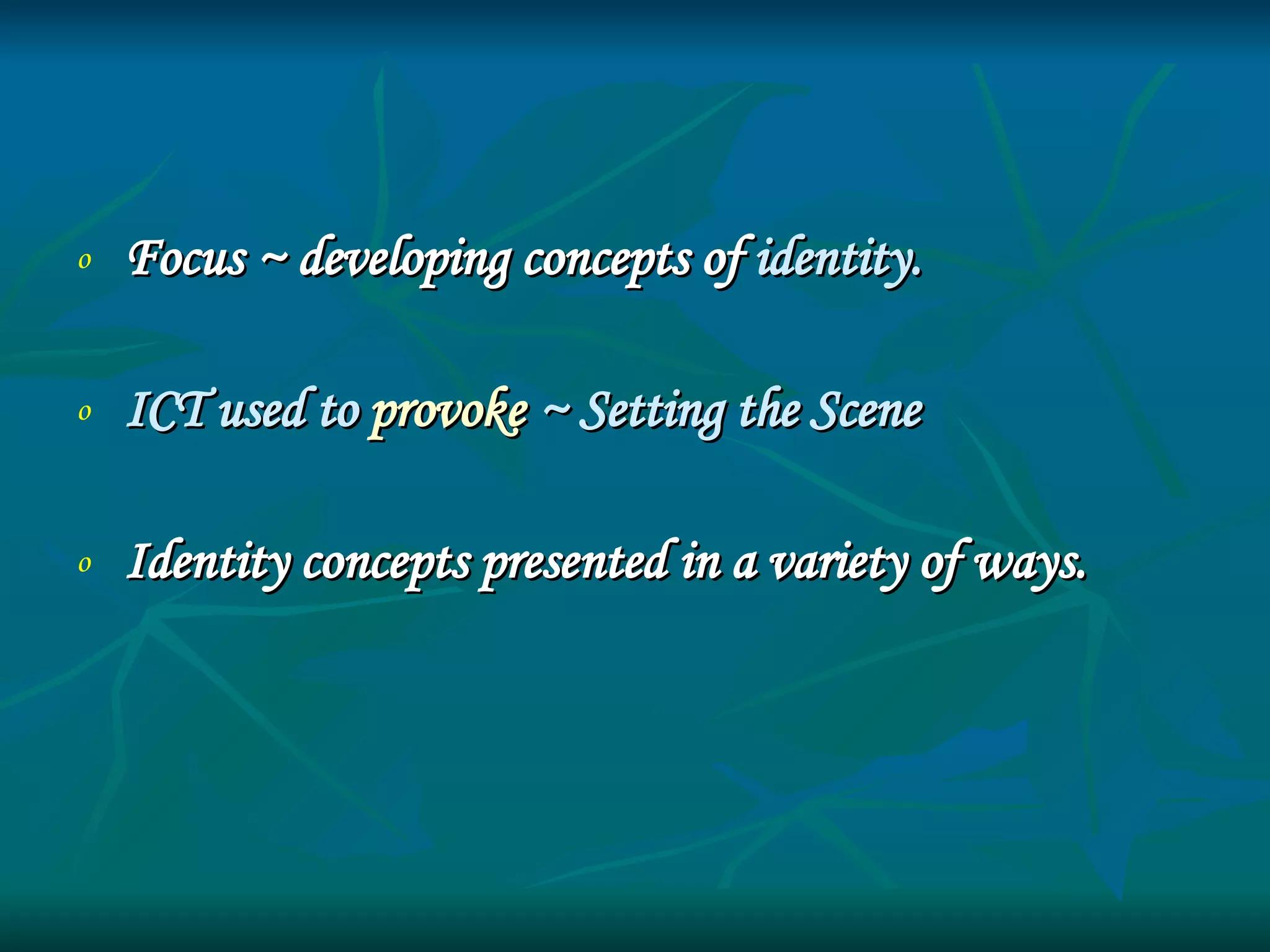 Focus ~ developing concepts of  identity. ICT used to  provoke  ~ Setting the Scene Identity concepts presented in a variety of ways. 