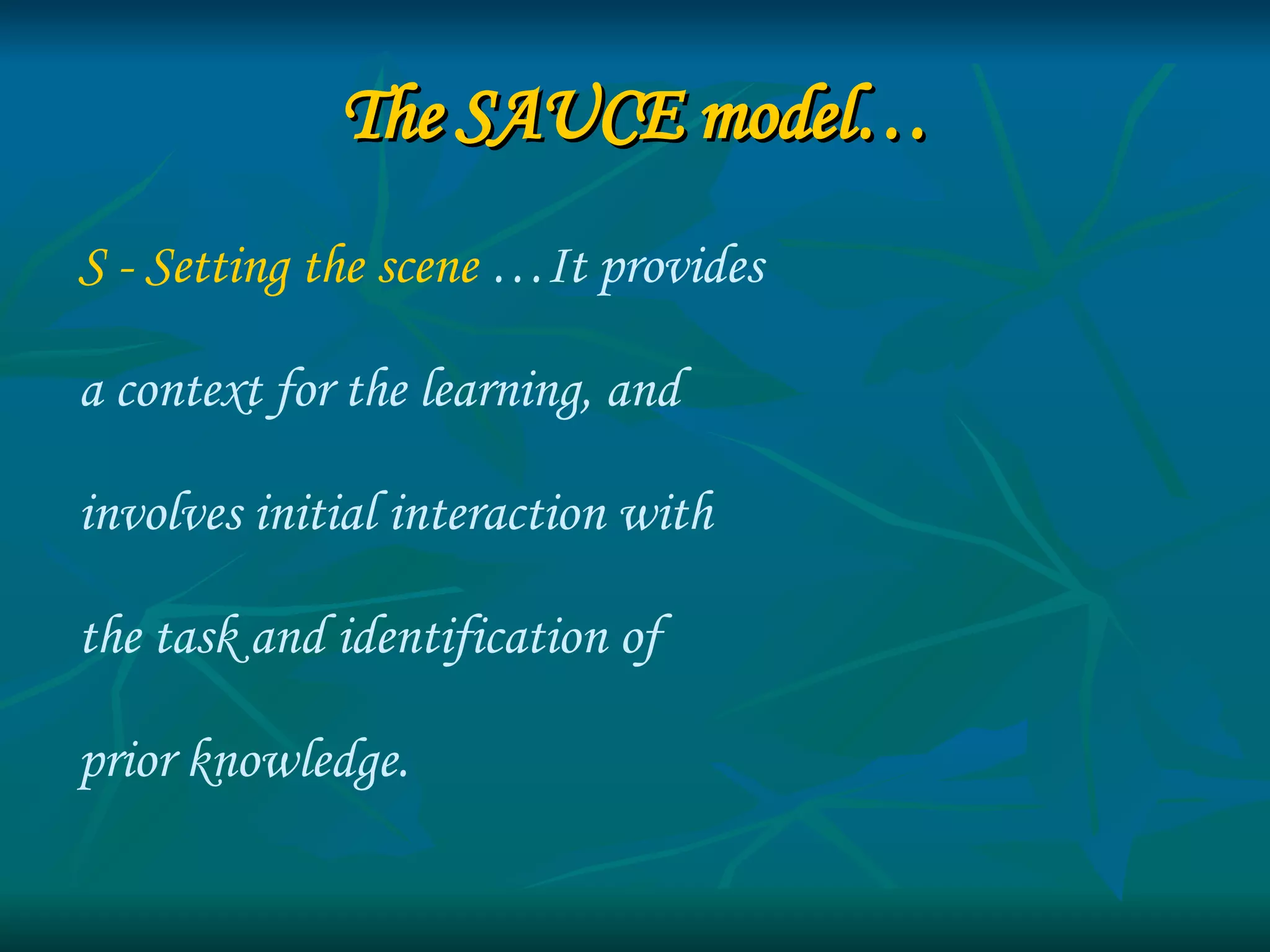 The SAUCE model… S - Setting the scene  …It provides  a context for the learning, and  involves initial interaction with  the task and identification of  prior knowledge. 