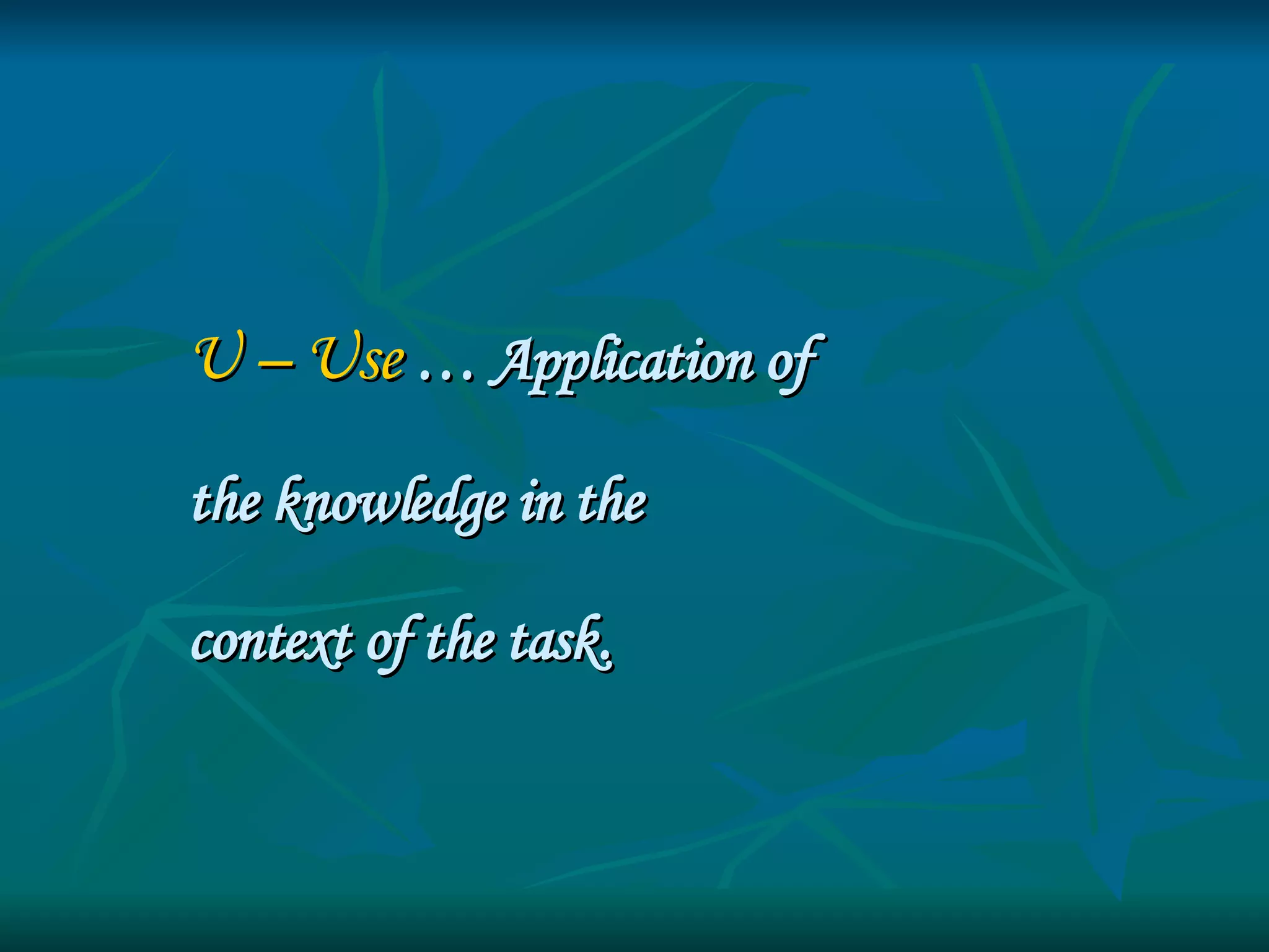 U – Use   … Application of  the knowledge in the  context of the task. 