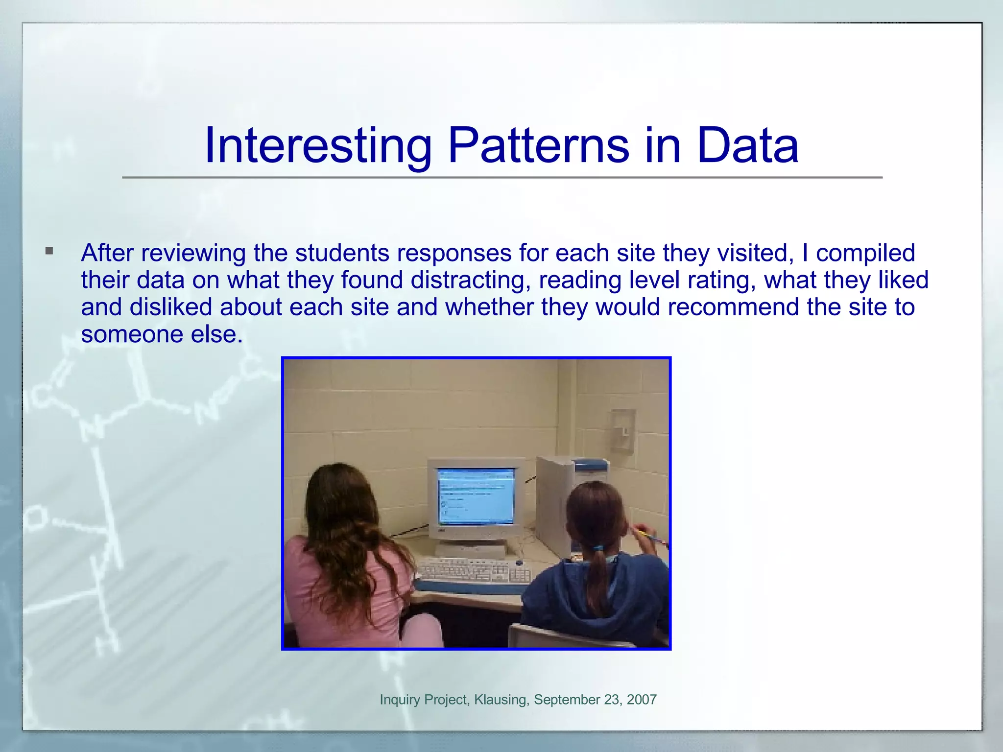 Interesting Patterns in Data After reviewing the students responses for each site they visited, I compiled their data on what they found distracting, reading level rating, what they liked and disliked about each site and whether they would recommend the site to someone else.  