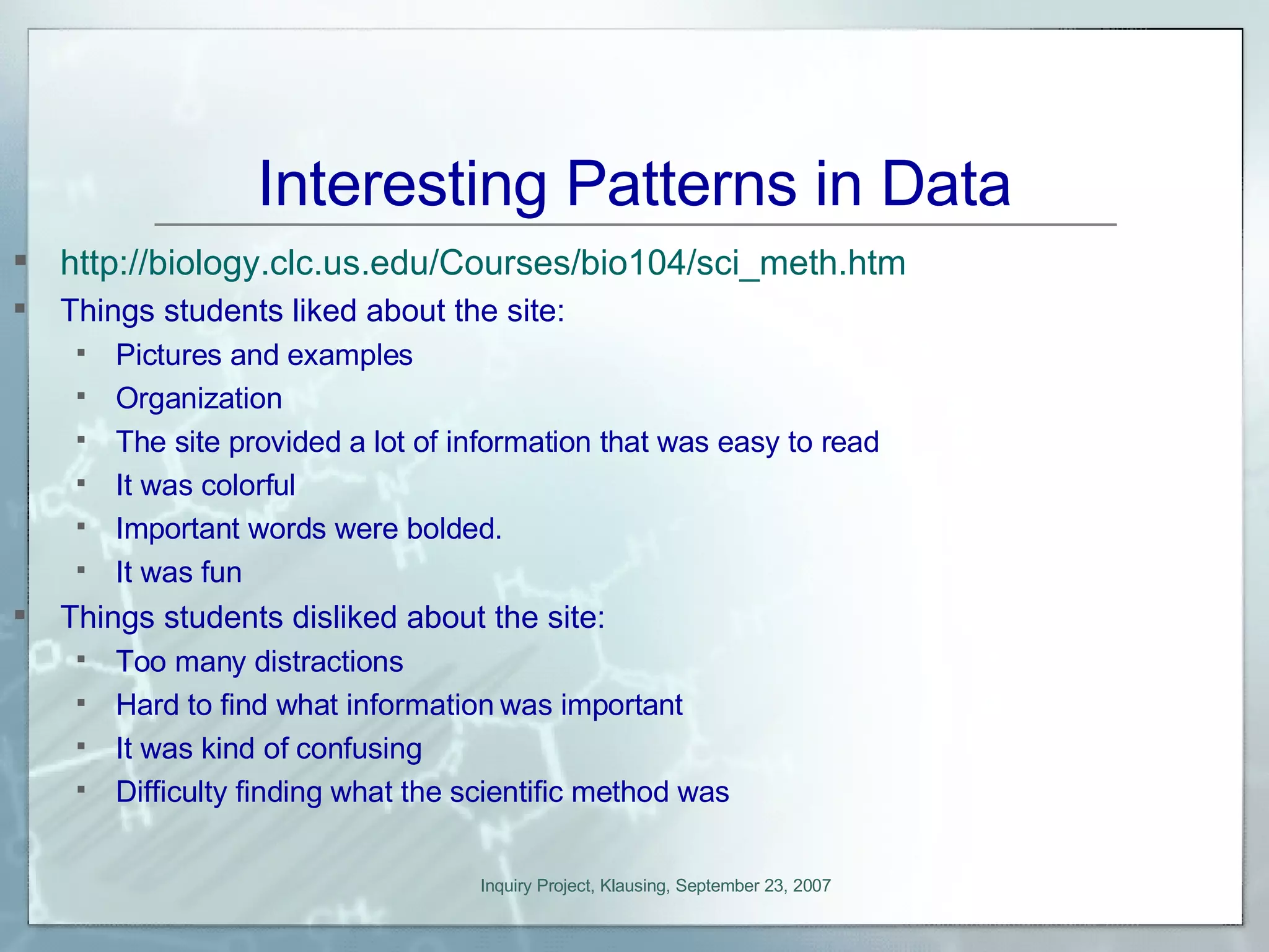 Interesting Patterns in Data http://biology.clc.us.edu/Courses/bio104/sci_meth.htm Things students liked about the site: Pictures and examples Organization The site provided a lot of information that was easy to read It was colorful Important words were bolded. It was fun Things students disliked about the site: Too many distractions Hard to find what information was important It was kind of confusing Difficulty finding what the scientific method was 