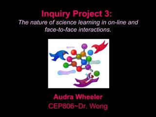 Inquiry Project 3:
The nature of science learning in on-line and
         face-to-face interactions.




            Audra Wheeler
           CEP806~Dr. Wong