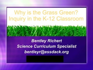 Bentley Richert Science Curriculum Specialist [email_address] Why is the Grass Green? Inquiry in the K-12 Classroom 