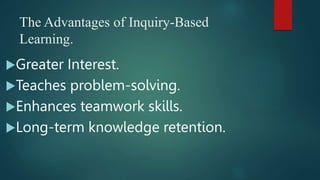 The Advantages of Inquiry-Based
Learning.
Greater Interest.
Teaches problem-solving.
Enhances teamwork skills.
Long-term knowledge retention.
 