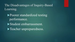The Disadvantages of Inquiry-Based
Learning.
Poorer standardized testing
performance.
Student embarrassment.
Teacher unpreparedness.
 