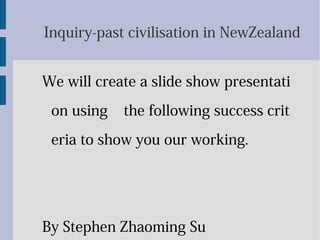 Inquiry-past civilisation in NewZealand
We will create a slide show presentati
on using the following success crit
eria to show you our working.
By Stephen Zhaoming Su
 