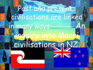 Past and present
civilisations are linked
in many ways-------- An
inquiry into Maori
civilisations in NZ.
 