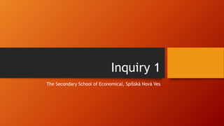 Inquiry 1
The Secondary School of Economical, Spišská Nová Ves
 