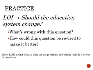 LOI → Should the education
system change?
What’s wrong with this question?
How could this question be revised to
make it better?
Note: LOI’s aren’t always phrased as questions and might include a series
of questions.
 