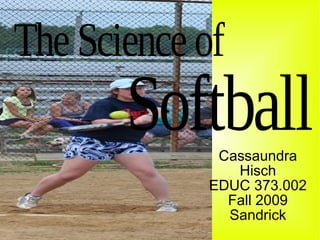 Softball The Science of  Cassaundra Hisch EDUC 373.002 Fall 2009 Sandrick 