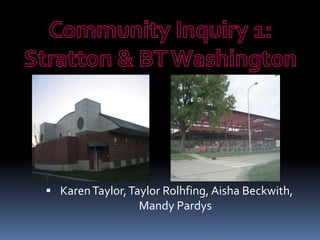 Community Inquiry 1:  Stratton & BT Washington   Karen Taylor, Taylor Rolhfing, Aisha Beckwith, Mandy Pardys 