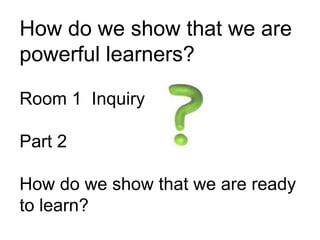 How do we show that we are powerful learners? Room 1  Inquiry Part 2 How do we show that we are ready to learn? 